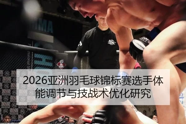 2026亚洲羽毛球锦标赛选手体能调节与技战术优化研究